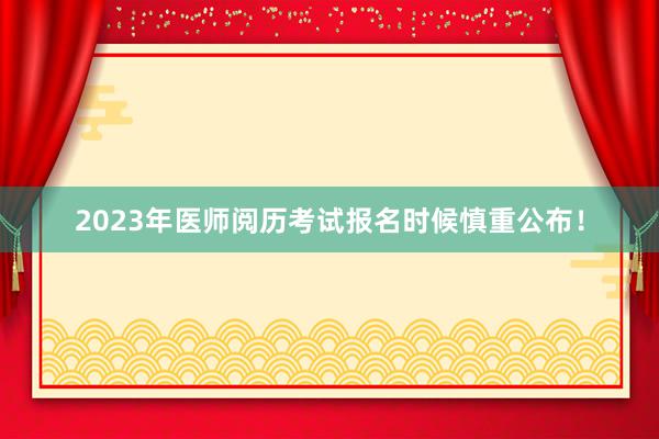 2023年医师阅历考试报名时候慎重公布！