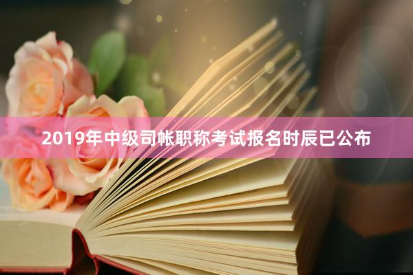2019年中级司帐职称考试报名时辰已公布