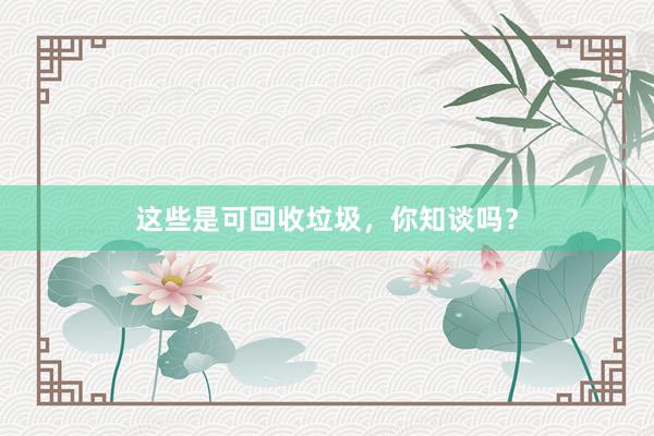 这些是可回收垃圾，你知谈吗？