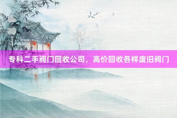 专科二手阀门回收公司，高价回收各样废旧阀门