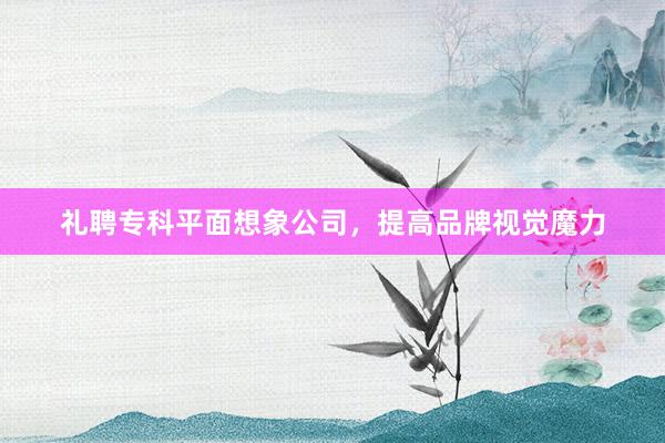 礼聘专科平面想象公司，提高品牌视觉魔力