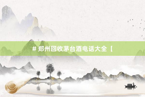 # 郑州回收茅台酒电话大全【