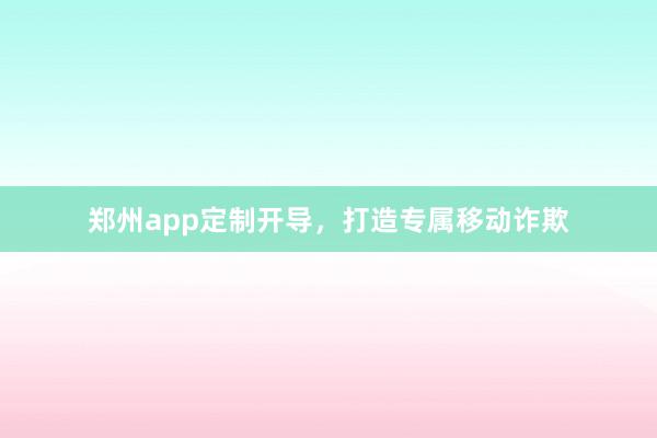 郑州app定制开导，打造专属移动诈欺