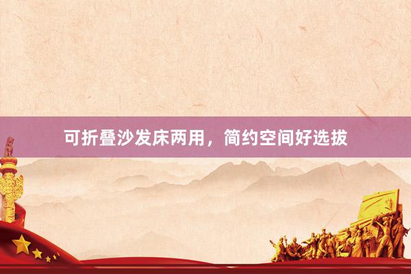 可折叠沙发床两用，简约空间好选拔