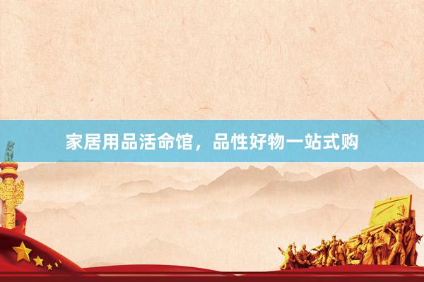 家居用品活命馆，品性好物一站式购