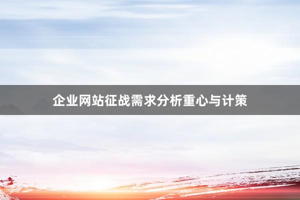 企业网站征战需求分析重心与计策