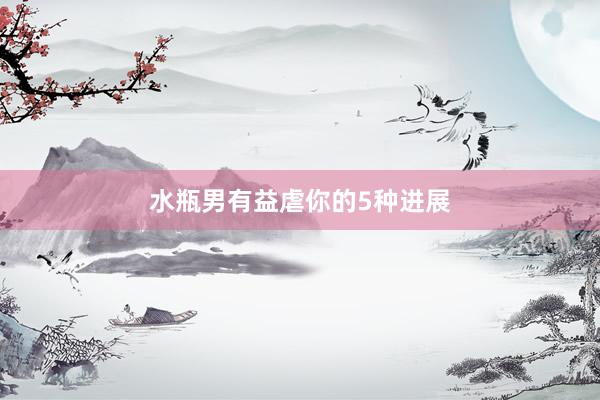 水瓶男有益虐你的5种进展