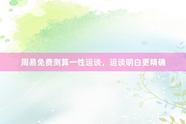 周易免费测算一性运谈，运谈明白更精确