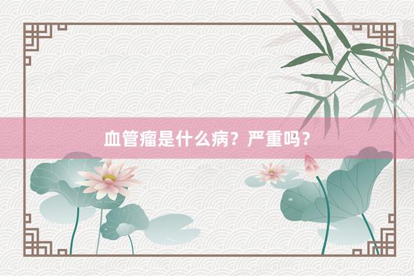 血管瘤是什么病？严重吗？