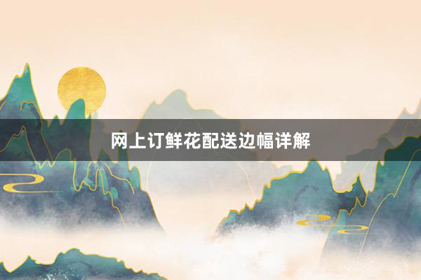 网上订鲜花配送边幅详解
