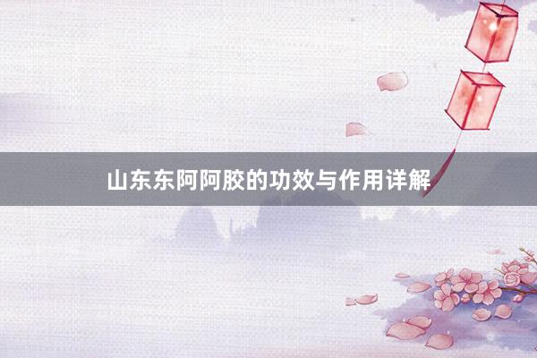 山东东阿阿胶的功效与作用详解