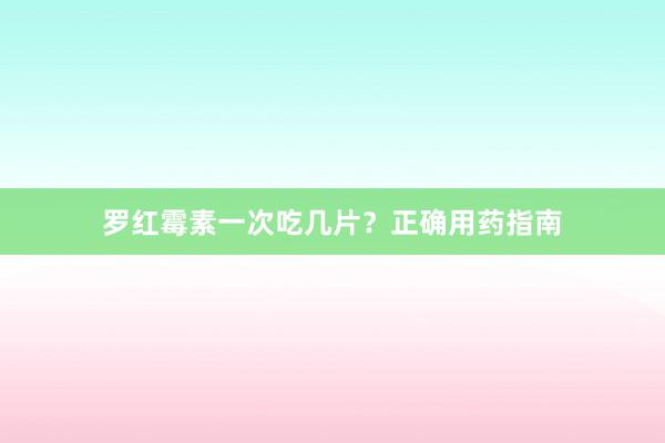 罗红霉素一次吃几片？正确用药指南