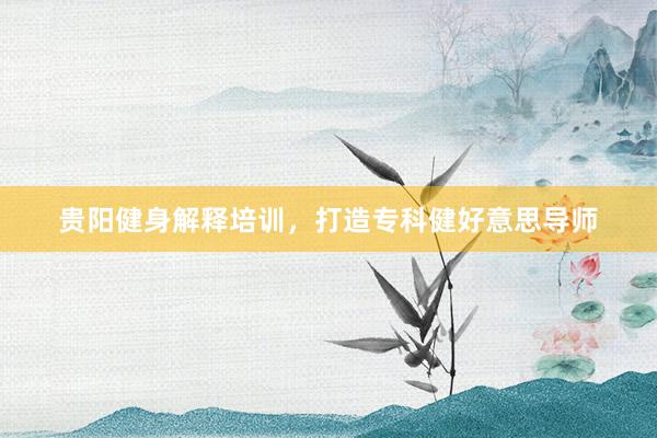 贵阳健身解释培训，打造专科健好意思导师