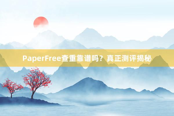 PaperFree查重靠谱吗?真正测评揭秘